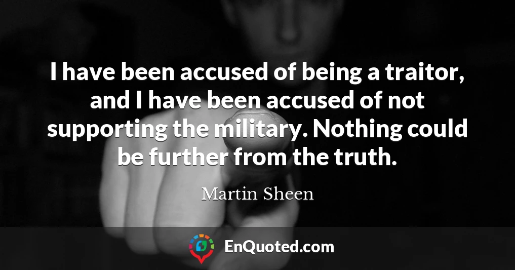 I have been accused of being a traitor, and I have been accused of not supporting the military. Nothing could be further from the truth.