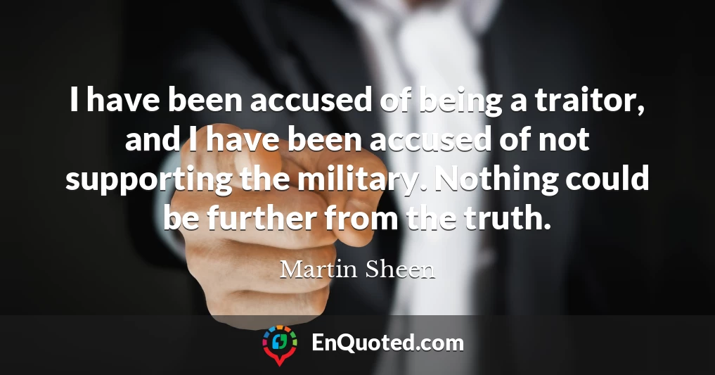 I have been accused of being a traitor, and I have been accused of not supporting the military. Nothing could be further from the truth.