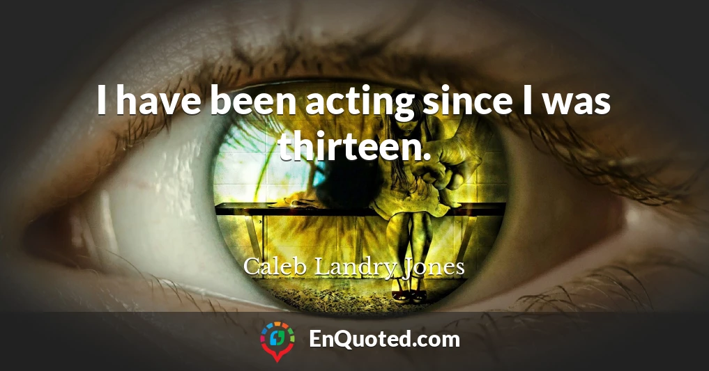 I have been acting since I was thirteen.