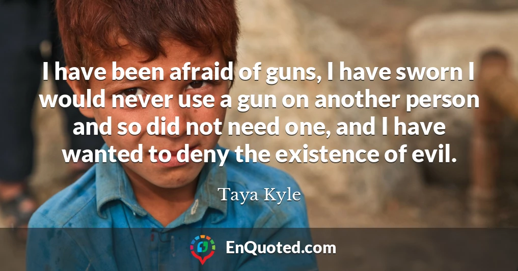 I have been afraid of guns, I have sworn I would never use a gun on another person and so did not need one, and I have wanted to deny the existence of evil.