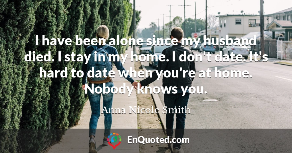 I have been alone since my husband died. I stay in my home. I don't date. It's hard to date when you're at home. Nobody knows you.