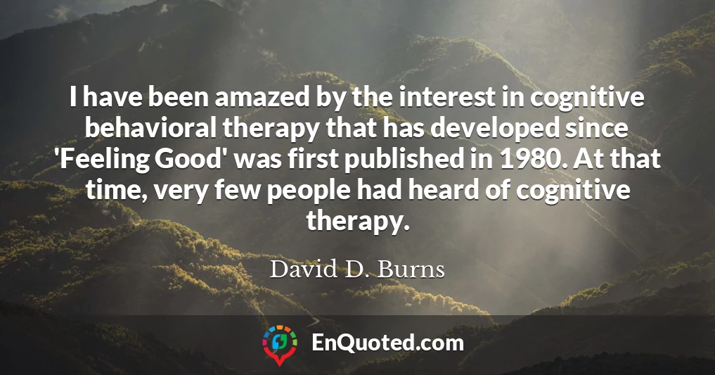 I have been amazed by the interest in cognitive behavioral therapy that has developed since 'Feeling Good' was first published in 1980. At that time, very few people had heard of cognitive therapy.