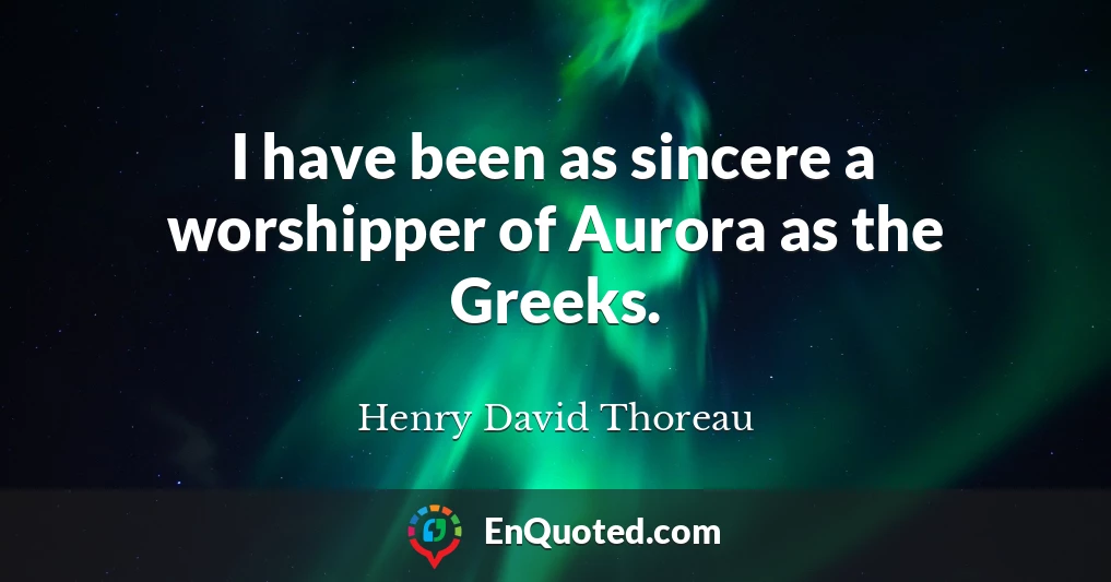 I have been as sincere a worshipper of Aurora as the Greeks.