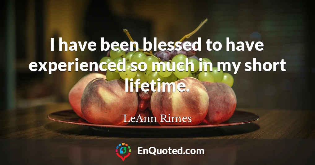 I have been blessed to have experienced so much in my short lifetime.
