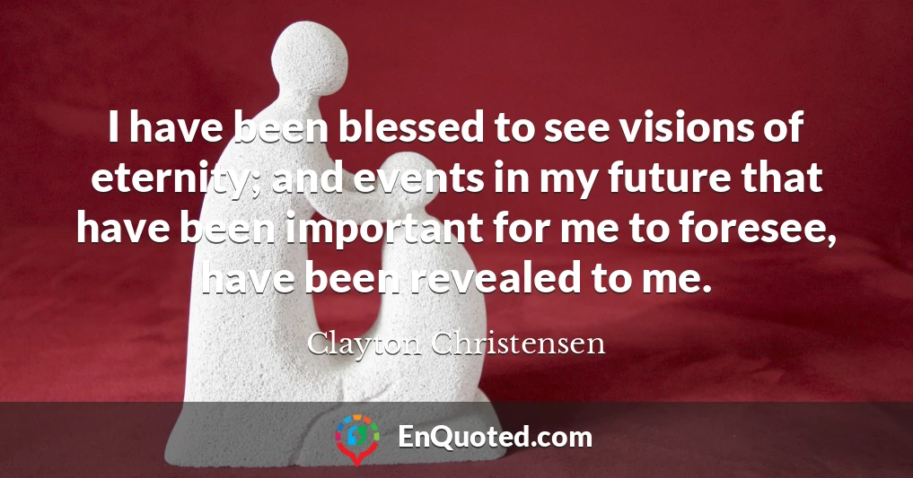 I have been blessed to see visions of eternity; and events in my future that have been important for me to foresee, have been revealed to me.