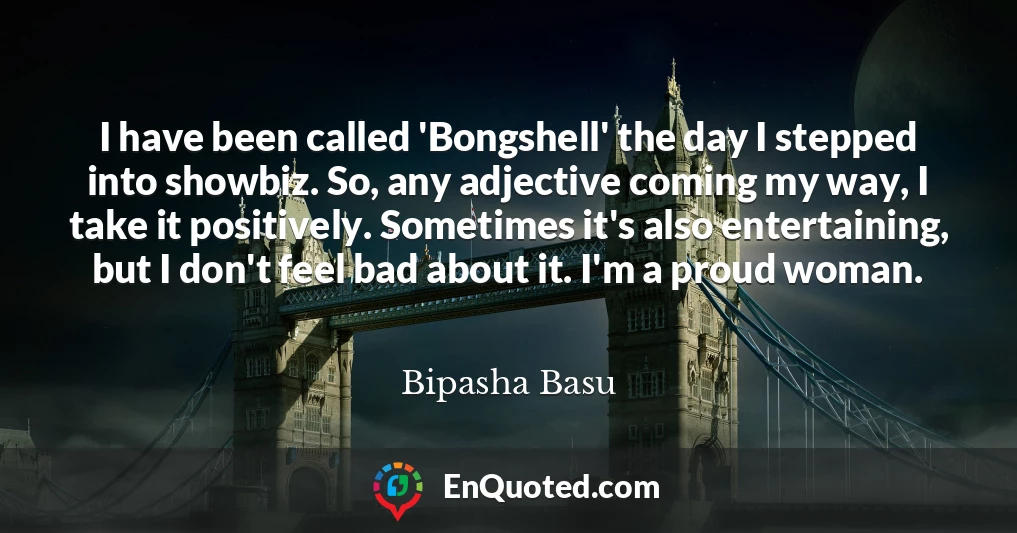 I have been called 'Bongshell' the day I stepped into showbiz. So, any adjective coming my way, I take it positively. Sometimes it's also entertaining, but I don't feel bad about it. I'm a proud woman.