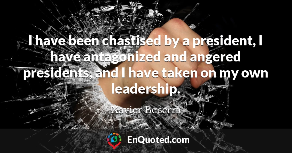 I have been chastised by a president, I have antagonized and angered presidents, and I have taken on my own leadership.