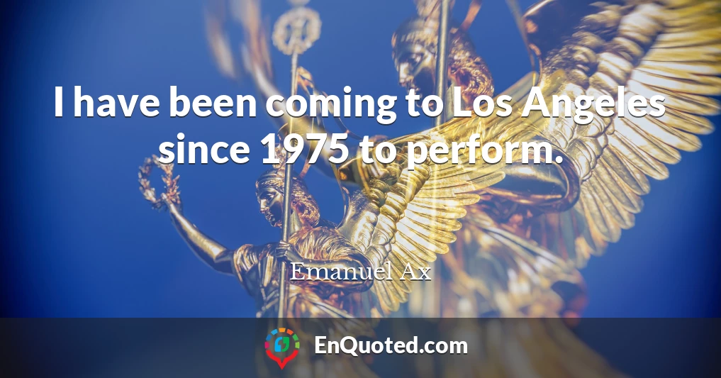 I have been coming to Los Angeles since 1975 to perform.