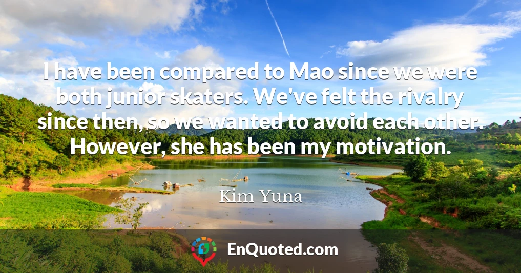 I have been compared to Mao since we were both junior skaters. We've felt the rivalry since then, so we wanted to avoid each other. However, she has been my motivation.