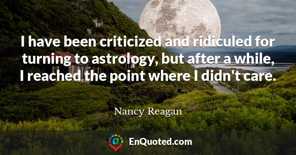 I have been criticized and ridiculed for turning to astrology, but after a while, I reached the point where I didn't care.