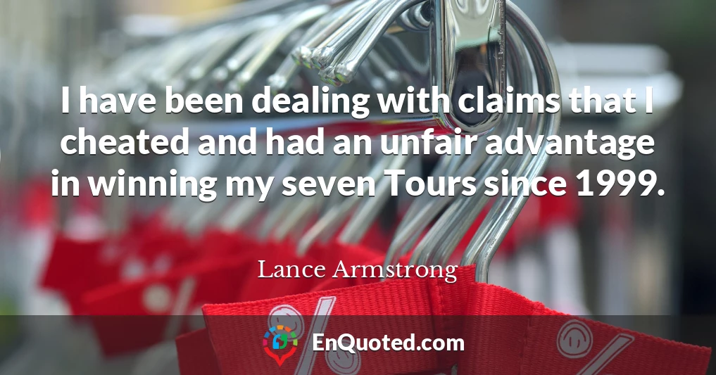 I have been dealing with claims that I cheated and had an unfair advantage in winning my seven Tours since 1999.