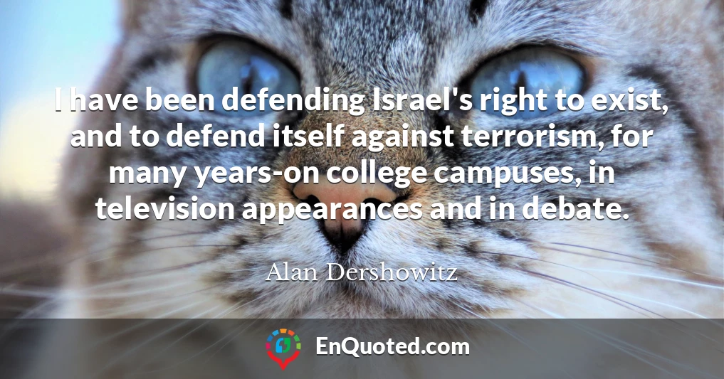 I have been defending Israel's right to exist, and to defend itself against terrorism, for many years-on college campuses, in television appearances and in debate.
