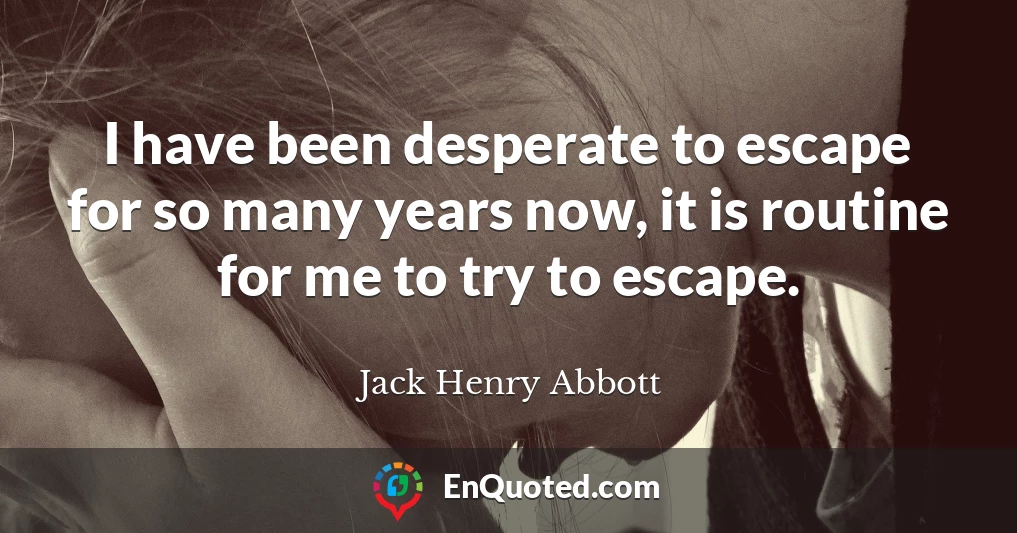 I have been desperate to escape for so many years now, it is routine for me to try to escape.