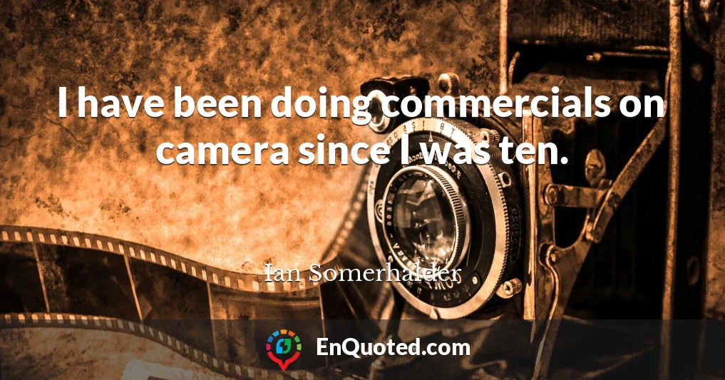 I have been doing commercials on camera since I was ten.
