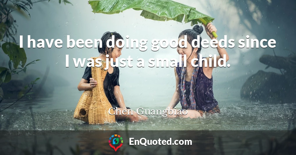 I have been doing good deeds since I was just a small child.