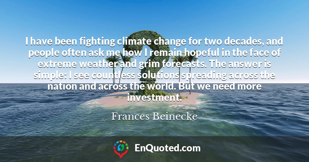 I have been fighting climate change for two decades, and people often ask me how I remain hopeful in the face of extreme weather and grim forecasts. The answer is simple: I see countless solutions spreading across the nation and across the world. But we need more investment.