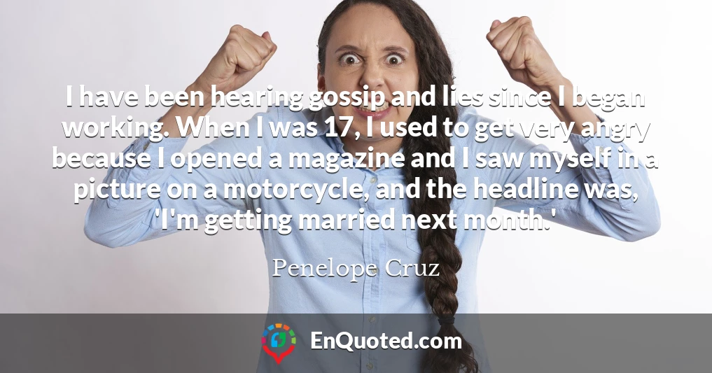 I have been hearing gossip and lies since I began working. When I was 17, I used to get very angry because I opened a magazine and I saw myself in a picture on a motorcycle, and the headline was, 'I'm getting married next month.'