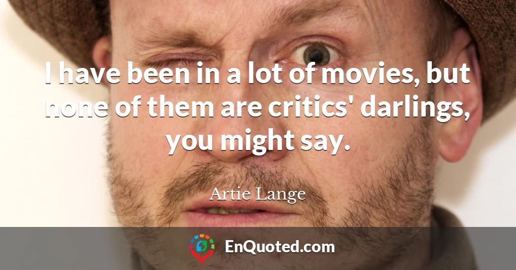 I have been in a lot of movies, but none of them are critics' darlings, you might say.