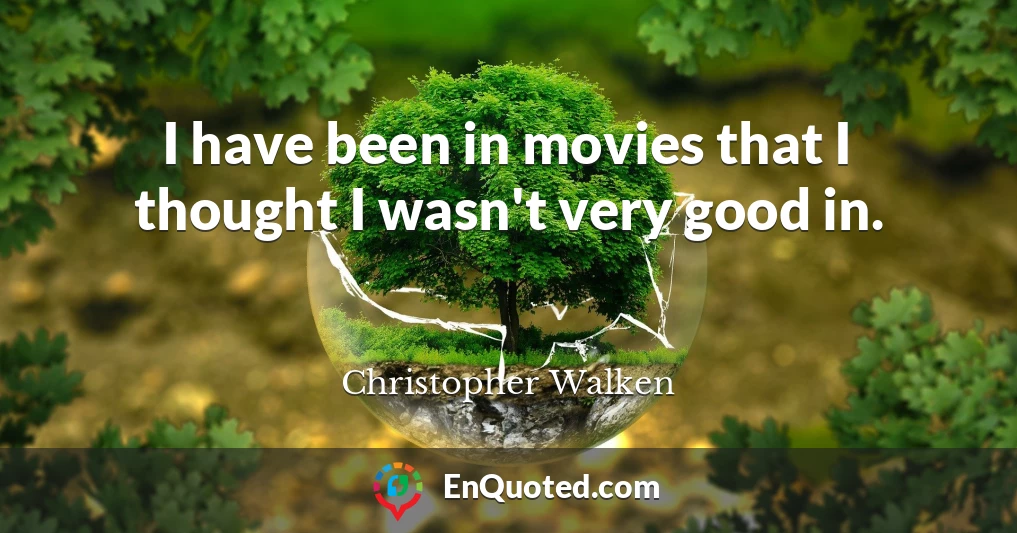 I have been in movies that I thought I wasn't very good in.