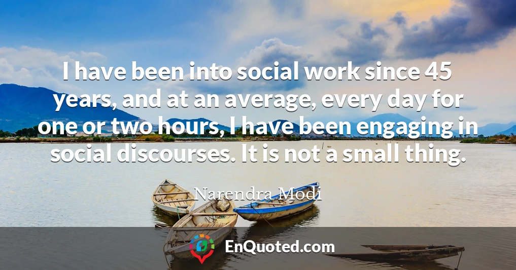 I have been into social work since 45 years, and at an average, every day for one or two hours, I have been engaging in social discourses. It is not a small thing.