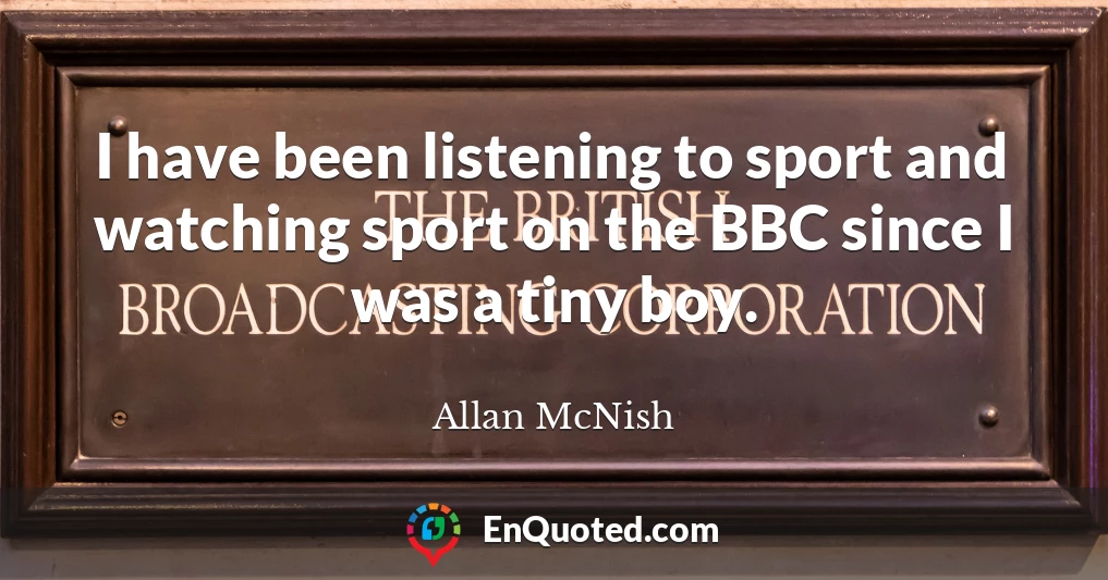 I have been listening to sport and watching sport on the BBC since I was a tiny boy.