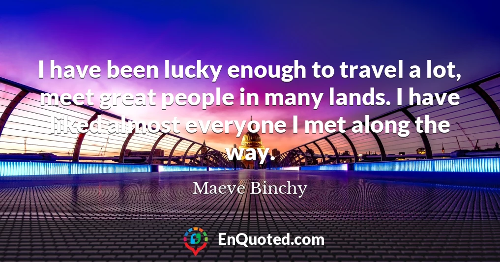 I have been lucky enough to travel a lot, meet great people in many lands. I have liked almost everyone I met along the way.