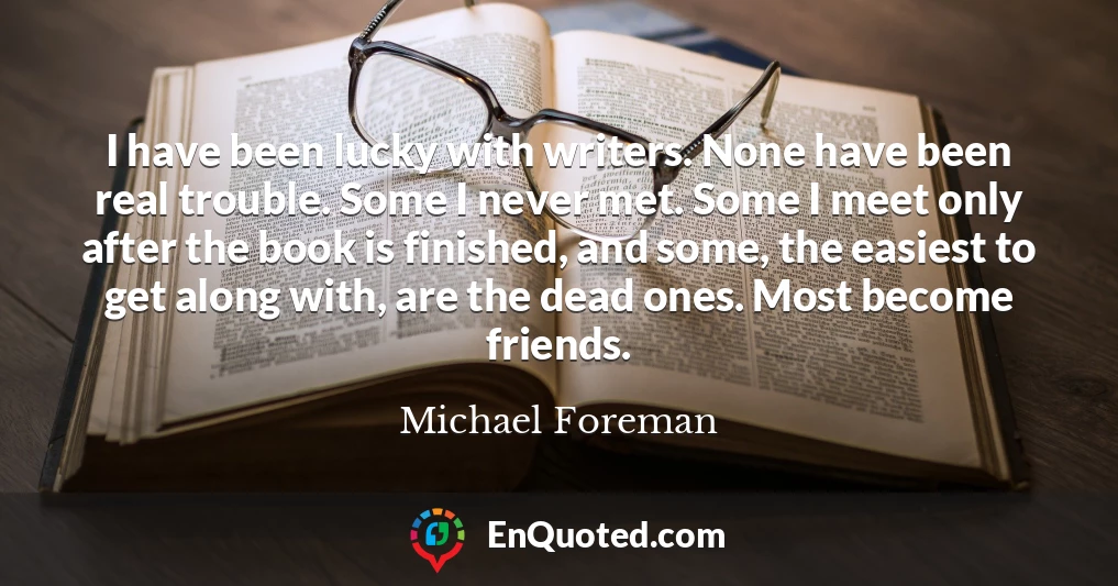 I have been lucky with writers. None have been real trouble. Some I never met. Some I meet only after the book is finished, and some, the easiest to get along with, are the dead ones. Most become friends.