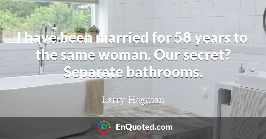 I have been married for 58 years to the same woman. Our secret? Separate bathrooms.