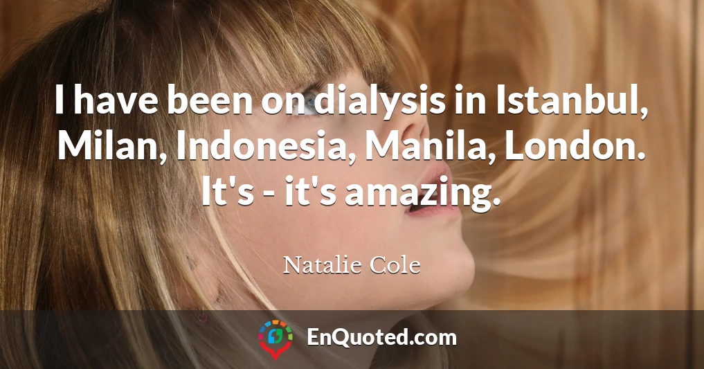 I have been on dialysis in Istanbul, Milan, Indonesia, Manila, London. It's - it's amazing.