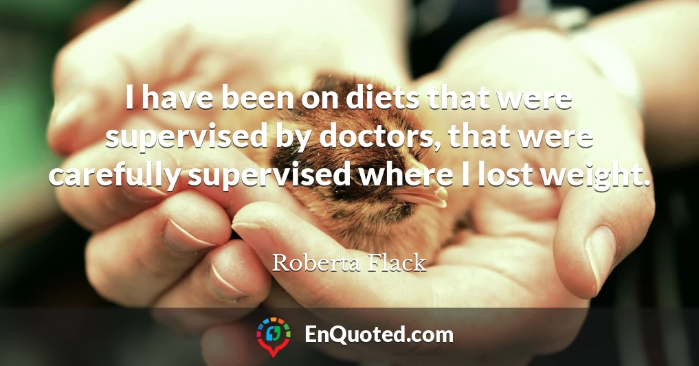 I have been on diets that were supervised by doctors, that were carefully supervised where I lost weight.