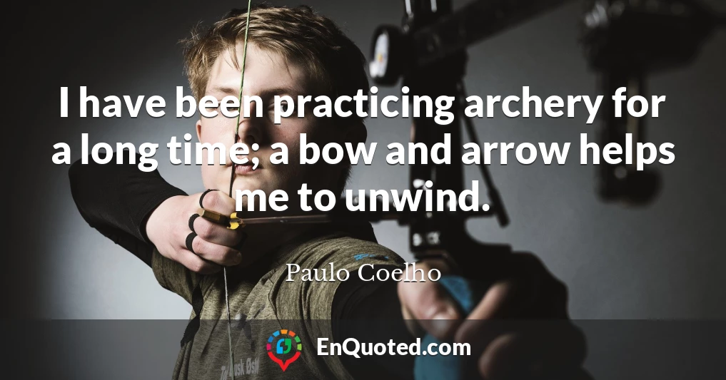 I have been practicing archery for a long time; a bow and arrow helps me to unwind.