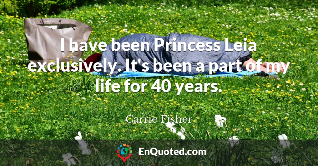 I have been Princess Leia exclusively. It's been a part of my life for 40 years.