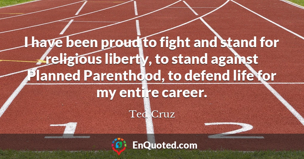 I have been proud to fight and stand for religious liberty, to stand against Planned Parenthood, to defend life for my entire career.