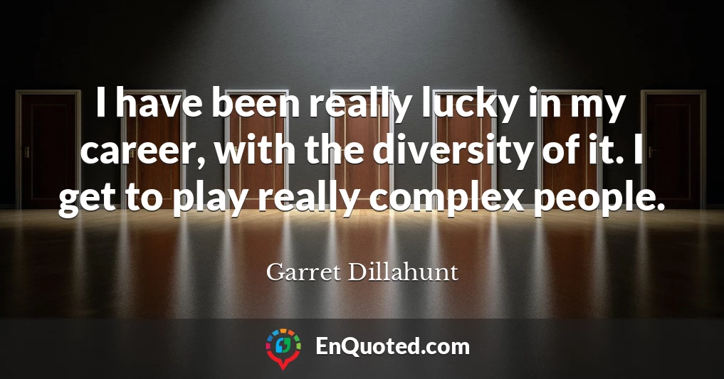 I have been really lucky in my career, with the diversity of it. I get to play really complex people.