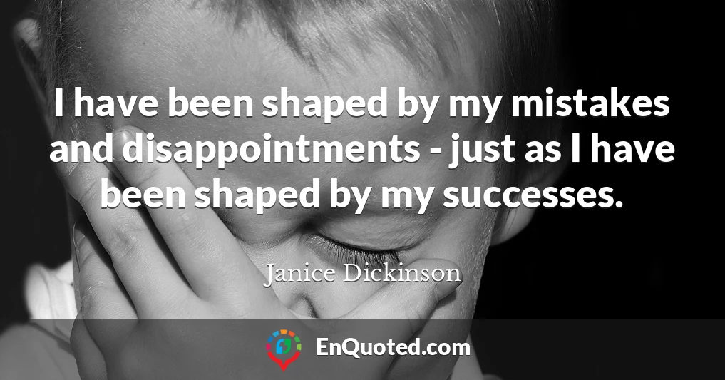 I have been shaped by my mistakes and disappointments - just as I have been shaped by my successes.