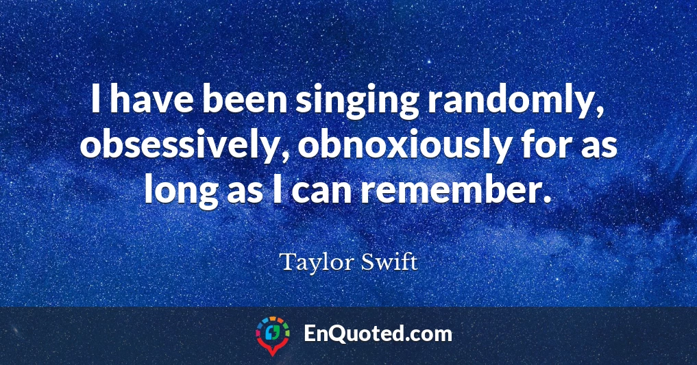 I have been singing randomly, obsessively, obnoxiously for as long as I can remember.