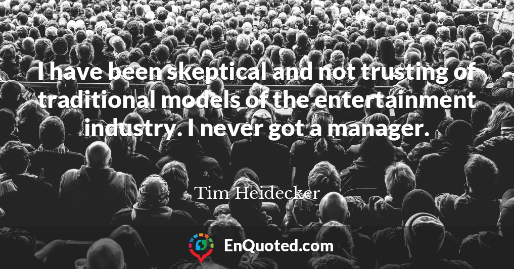 I have been skeptical and not trusting of traditional models of the entertainment industry. I never got a manager.