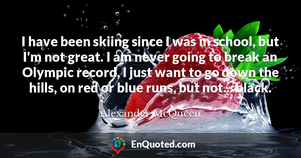 I have been skiing since I was in school, but I'm not great. I am never going to break an Olympic record, I just want to go down the hills, on red or blue runs, but not... black.