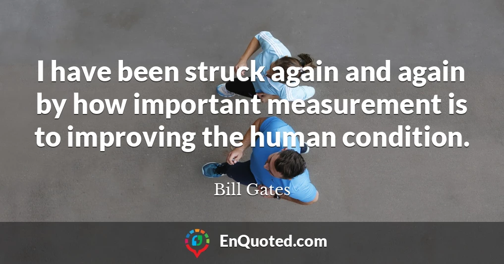 I have been struck again and again by how important measurement is to improving the human condition.