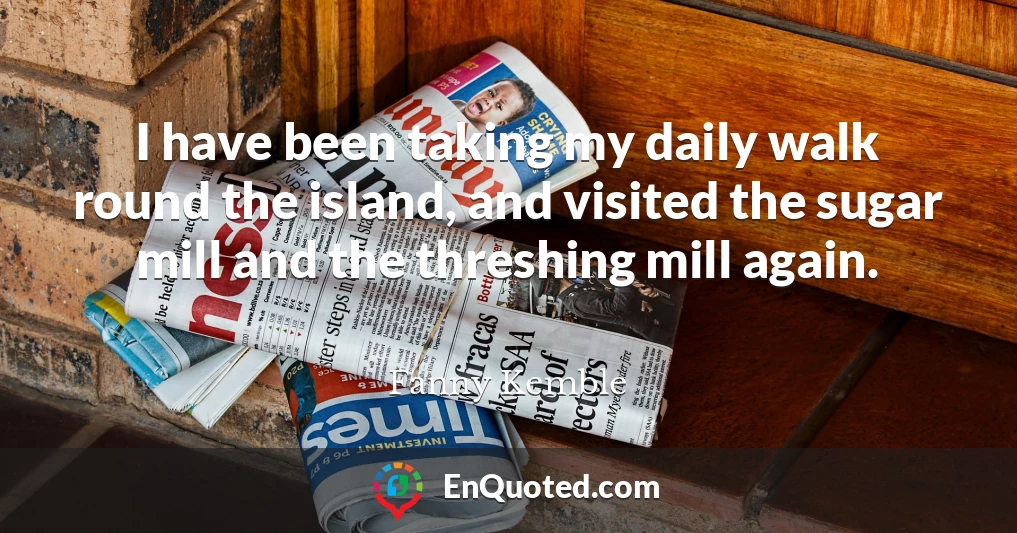 I have been taking my daily walk round the island, and visited the sugar mill and the threshing mill again.