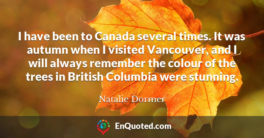 I have been to Canada several times. It was autumn when I visited Vancouver, and I will always remember the colour of the trees in British Columbia were stunning.