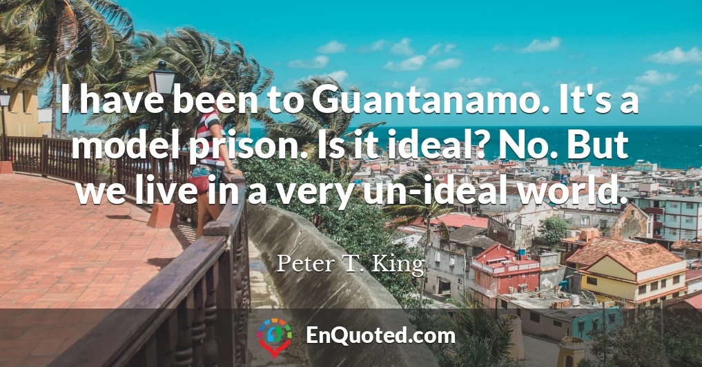 I have been to Guantanamo. It's a model prison. Is it ideal? No. But we live in a very un-ideal world.