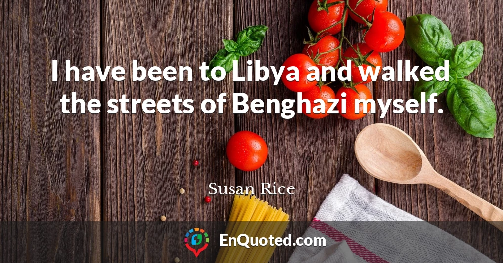 I have been to Libya and walked the streets of Benghazi myself.