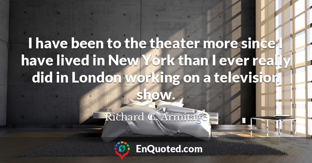 I have been to the theater more since I have lived in New York than I ever really did in London working on a television show.