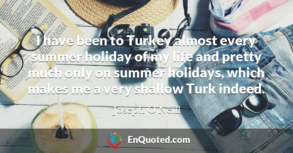 I have been to Turkey almost every summer holiday of my life and pretty much only on summer holidays, which makes me a very shallow Turk indeed.