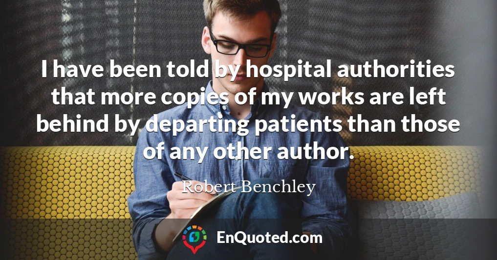 I have been told by hospital authorities that more copies of my works are left behind by departing patients than those of any other author.