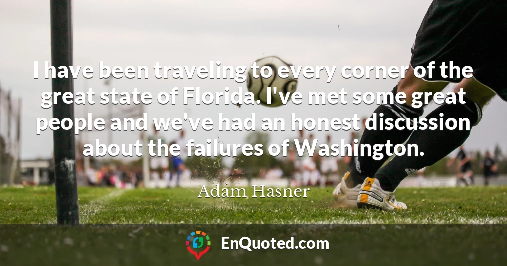 I have been traveling to every corner of the great state of Florida. I've met some great people and we've had an honest discussion about the failures of Washington.