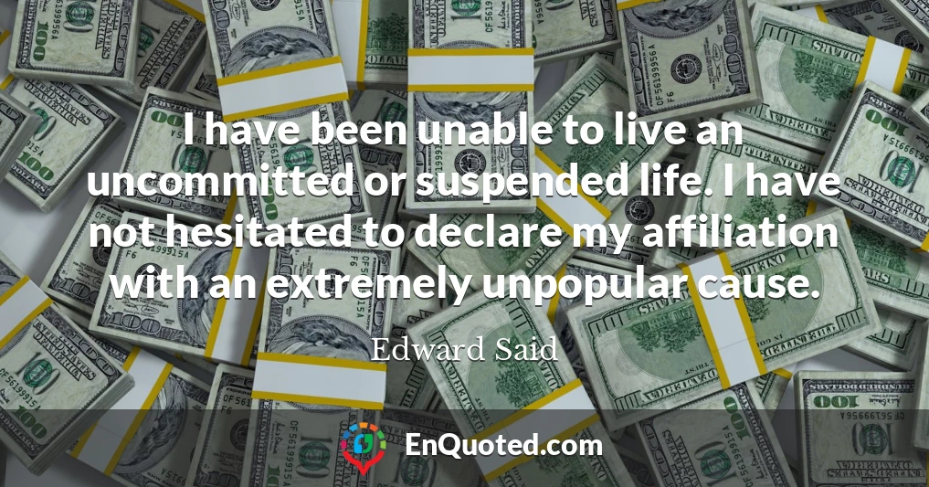 I have been unable to live an uncommitted or suspended life. I have not hesitated to declare my affiliation with an extremely unpopular cause.