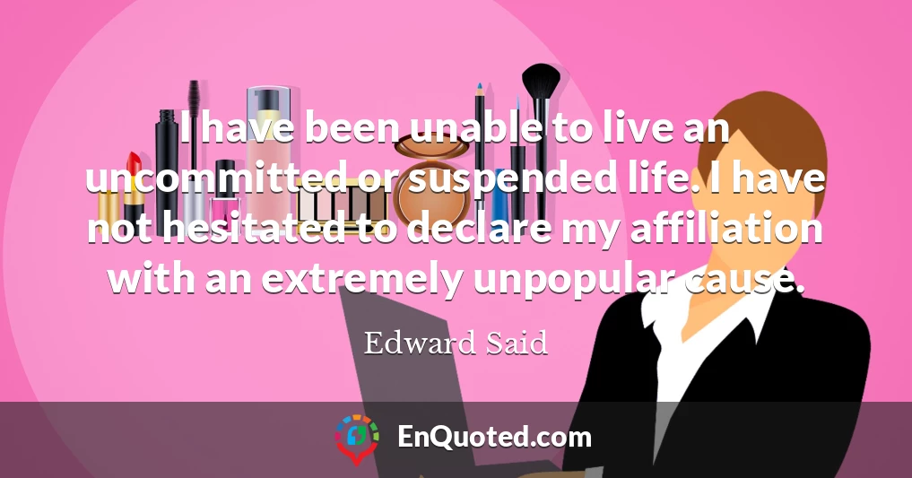 I have been unable to live an uncommitted or suspended life. I have not hesitated to declare my affiliation with an extremely unpopular cause.