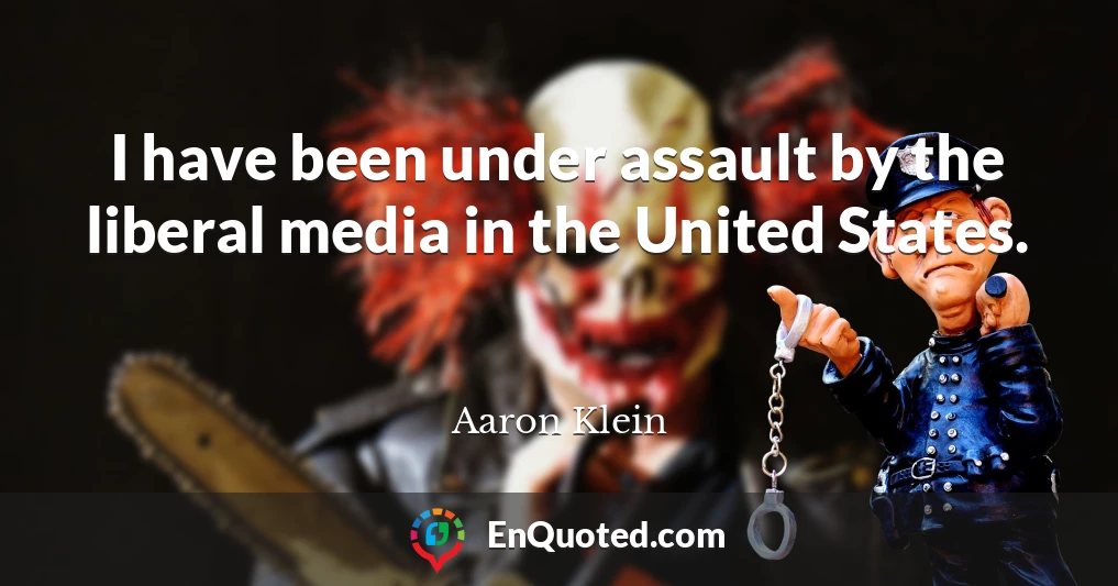 I have been under assault by the liberal media in the United States.